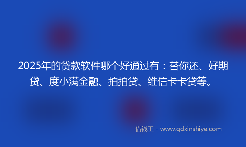 2025年的贷款软件哪个好通过有：替你还、好期贷、度小满金融、拍拍贷、维信卡卡贷等。