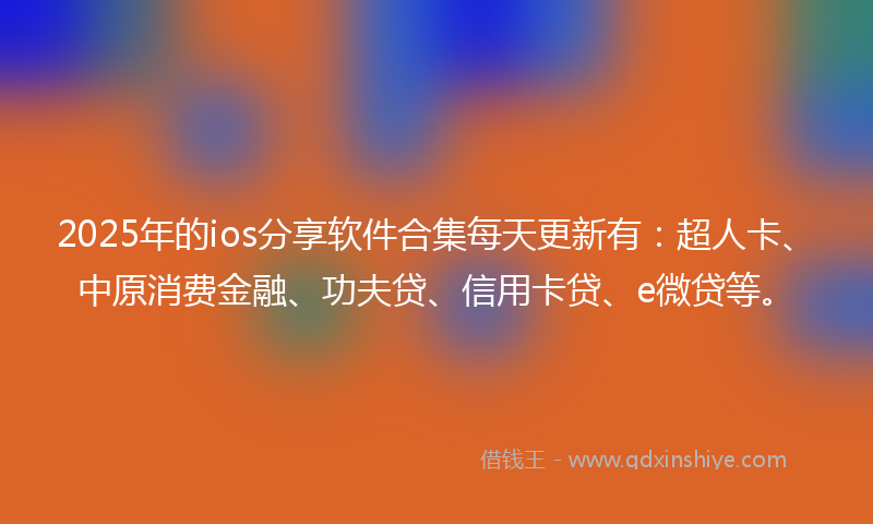 2025年的ios分享软件合集每天更新有：超人卡、中原消费金融、功夫贷、信用卡贷、e微贷等。
