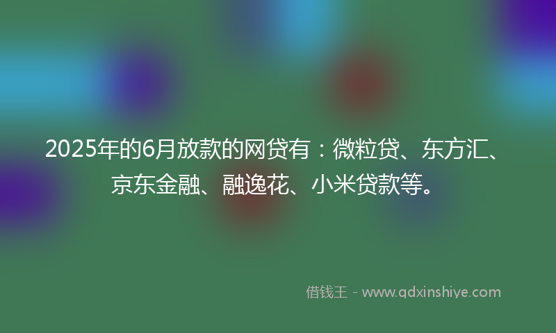 2025年的6月放款的网贷有：微粒贷、东方汇、京东金融、融逸花、小米贷款等。
