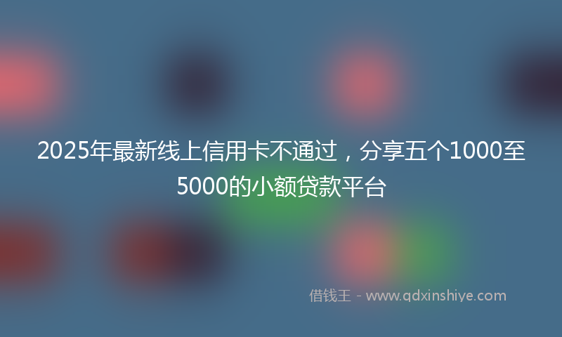 2025年最新线上信用卡不通过，分享五个1000至5000的小额贷款平台