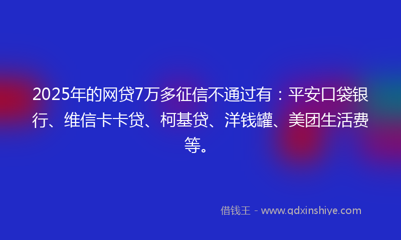 2025年的网贷7万多征信不通过有：平安口袋银行、维信卡卡贷、柯基贷、洋钱罐、美团生活费等。