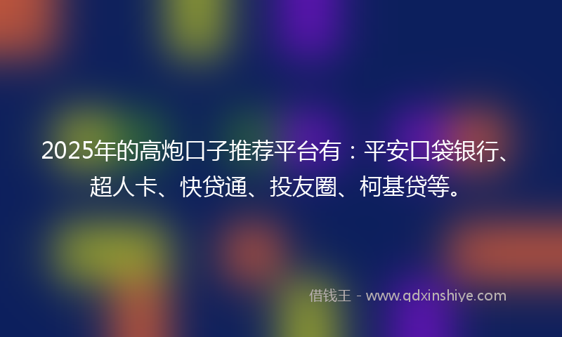 2025年的高炮口子推荐平台有：平安口袋银行、超人卡、快贷通、投友圈、柯基贷等。