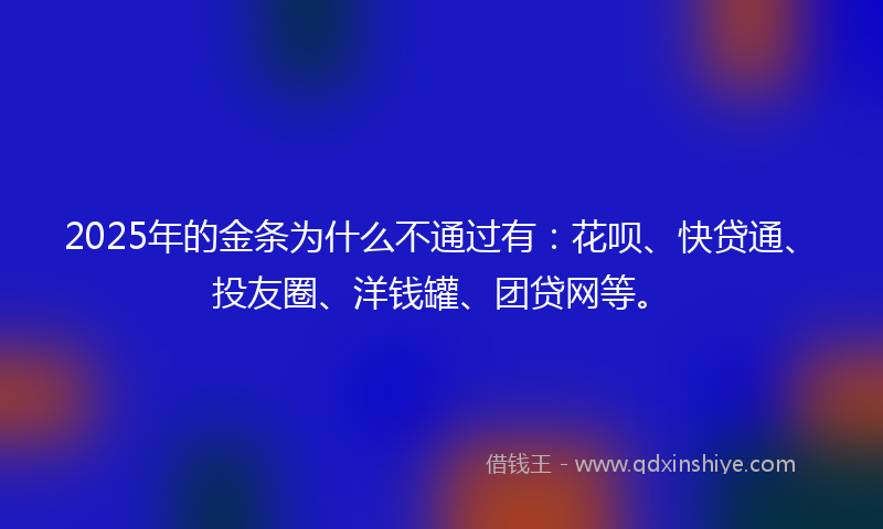 2025年的金条为什么不通过有：花呗、快贷通、投友圈、洋钱罐、团贷网等。