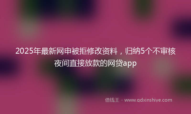 2025年最新网申被拒修改资料，归纳5个不审核夜间直接放款的网贷app