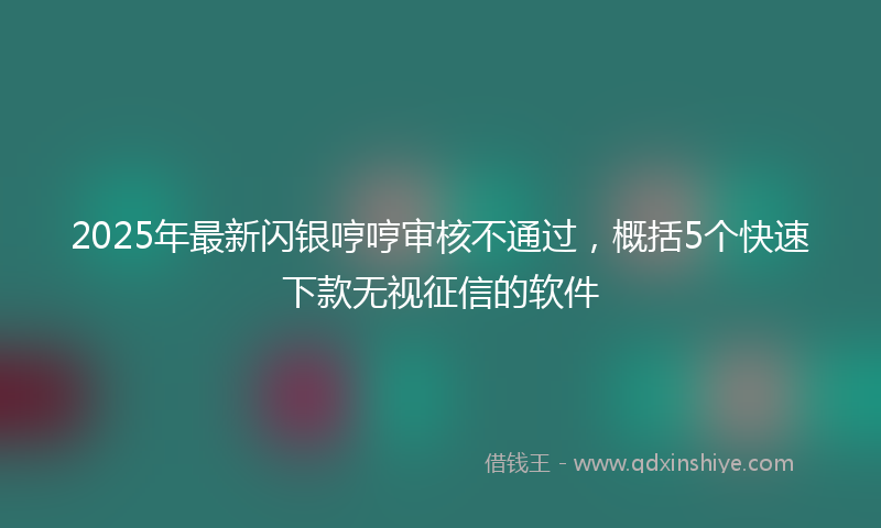 2025年最新闪银哼哼审核不通过，概括5个快速下款无视征信的软件