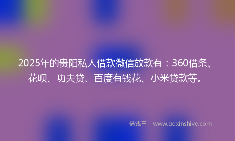 2025年的贵阳私人借款微信放款有：360借条、花呗、功夫贷、百度有钱花、小米贷款等。