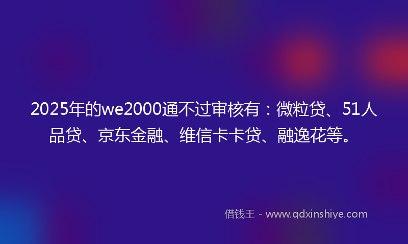 2025年的we2000通不过审核有：微粒贷、51人品贷、京东金融、维信卡卡贷、融逸花等。