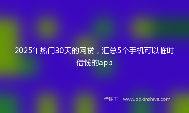 2025年热门30天的网贷，汇总5个手机可以临时借钱的app