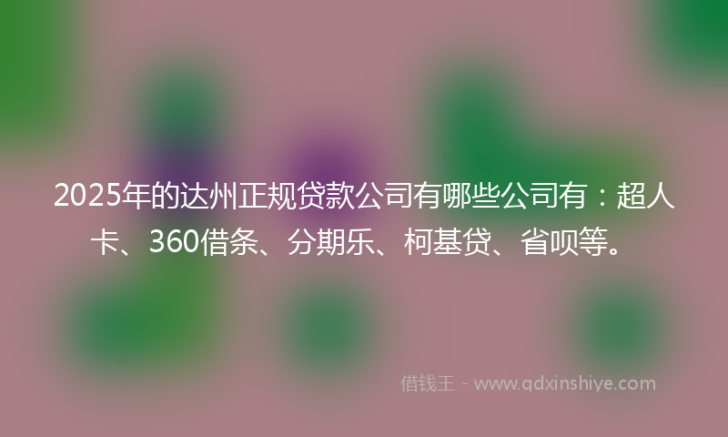 2025年的达州正规贷款公司有哪些公司有：超人卡、360借条、分期乐、柯基贷、省呗等。