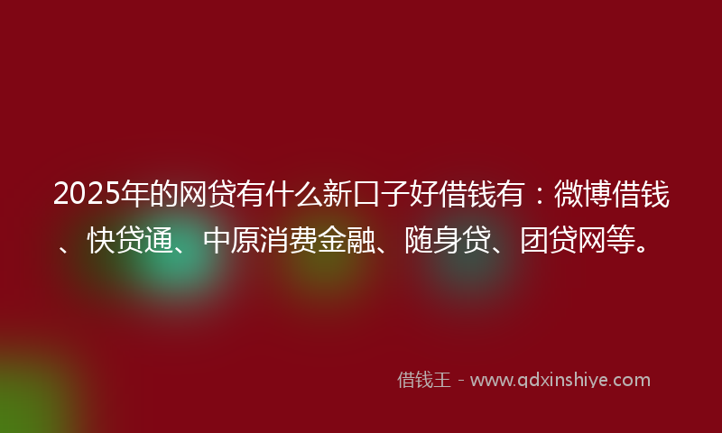 2025年的网贷有什么新口子好借钱有：微博借钱、快贷通、中原消费金融、随身贷、团贷网等。