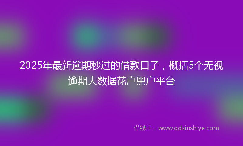 2025年最新逾期秒过的借款口子，概括5个无视逾期大数据花户黑户平台