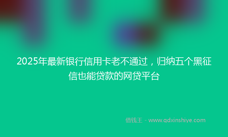 2025年最新银行信用卡老不通过,归纳五个黑征信也能贷款的网贷平台