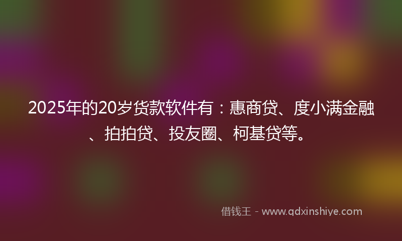 2025年的20岁货款软件有：惠商贷、度小满金融、拍拍贷、投友圈、柯基贷等。