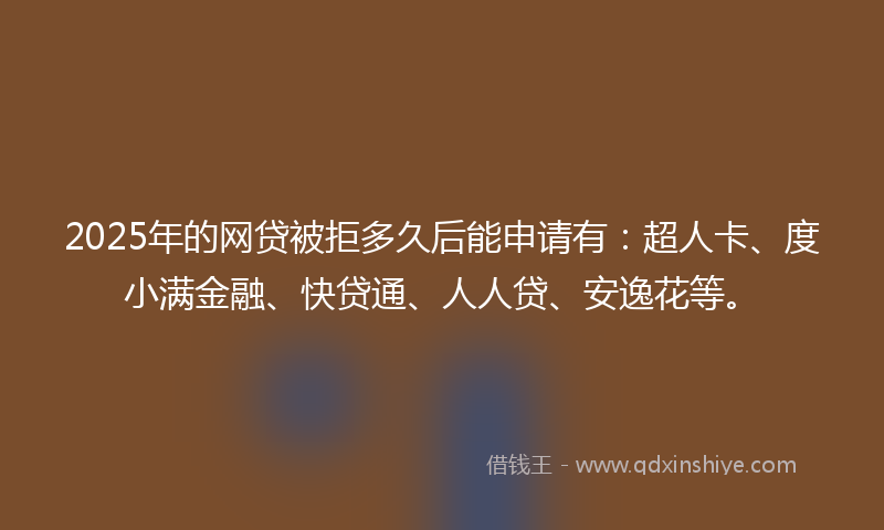 2025年的网贷被拒多久后能申请有：超人卡、度小满金融、快贷通、人人贷、安逸花等。