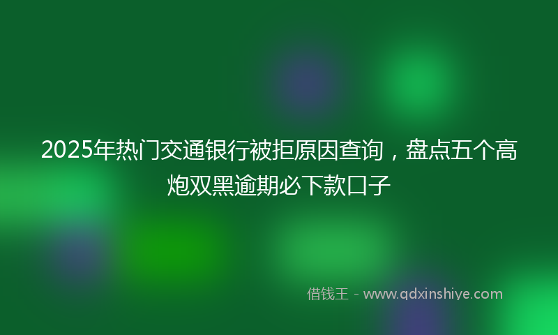 2025年热门交通银行被拒原因查询，盘点五个高炮双黑逾期必下款口子