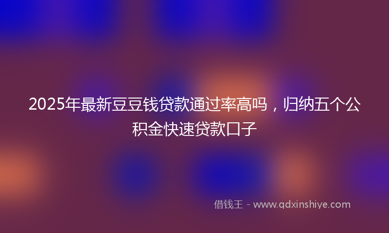2025年最新豆豆钱贷款通过率高吗，归纳五个公积金快速贷款口子