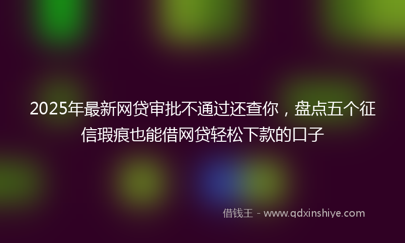 2025年最新网贷审批不通过还查你，盘点五个征信瑕疵也能借网贷轻松下款的口子