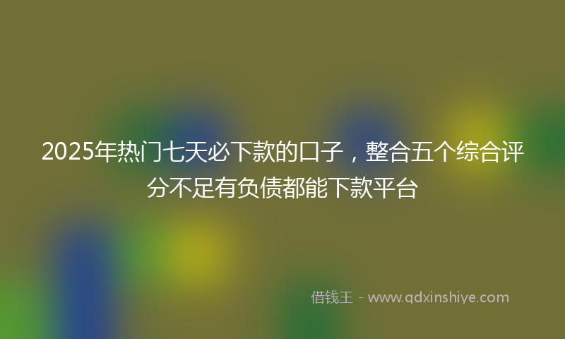 2025年热门七天必下款的口子，整合五个综合评分不足有负债都能下款平台