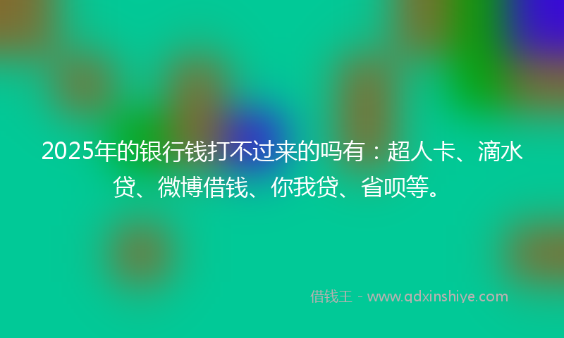 2025年的银行钱打不过来的吗有:超人卡、滴水贷、微博借钱、你我贷、省呗等。