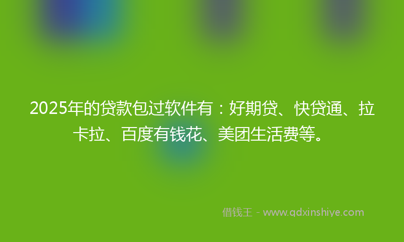 2025年的贷款包过软件有：好期贷、快贷通、拉卡拉、百度有钱花、美团生活费等。