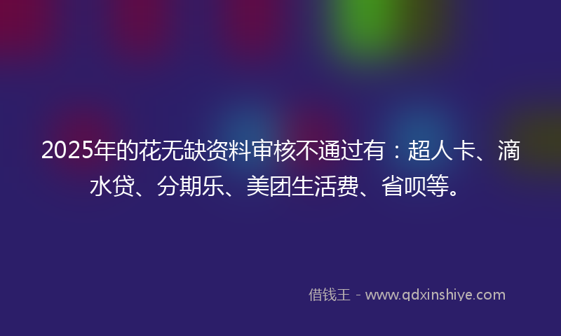 2025年的花无缺资料审核不通过有：超人卡、滴水贷、分期乐、美团生活费、省呗等。