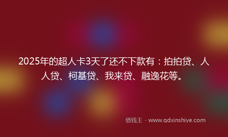 2025年的超人卡3天了还不下款有：拍拍贷、人人贷、柯基贷、我来贷、融逸花等。
