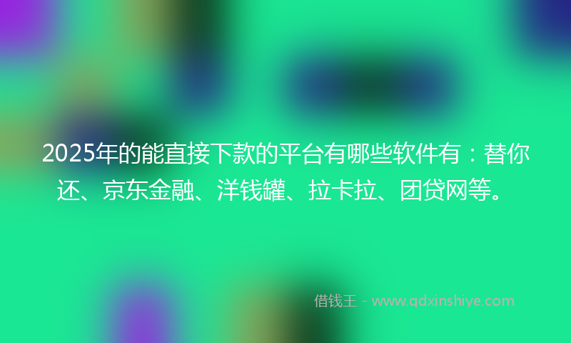 2025年的能直接下款的平台有哪些软件有：替你还、京东金融、洋钱罐、拉卡拉、团贷网等。