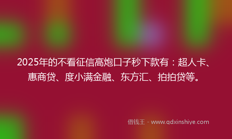 2025年的不看征信高炮口子秒下款有：超人卡、惠商贷、度小满金融、东方汇、拍拍贷等。