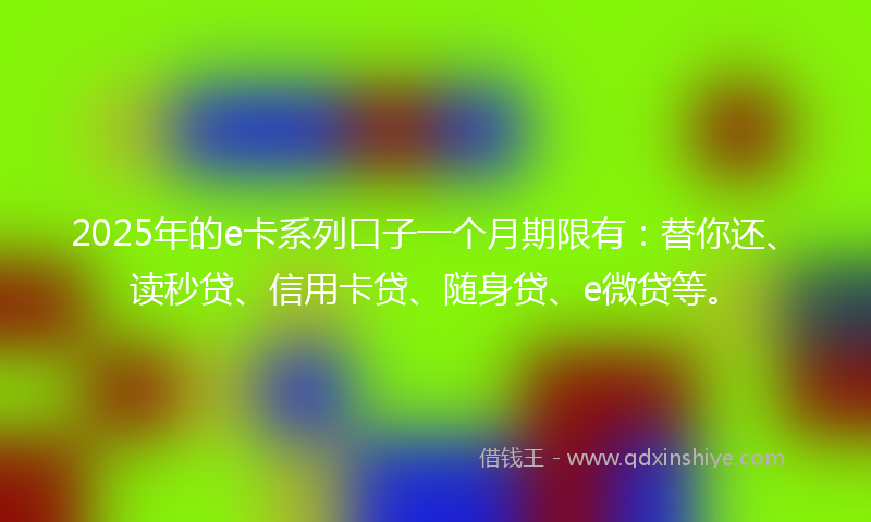 2025年的e卡系列口子一个月期限有：替你还、读秒贷、信用卡贷、随身贷、e微贷等。
