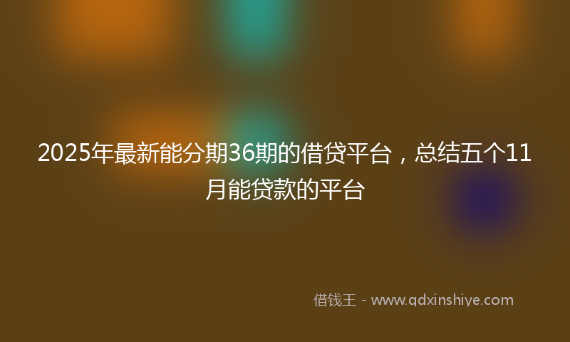 2025年最新能分期36期的借贷平台，总结五个11月能贷款的平台