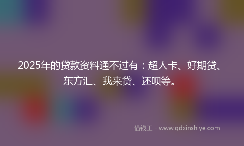 2025年的贷款资料通不过有：超人卡、好期贷、东方汇、我来贷、还呗等。