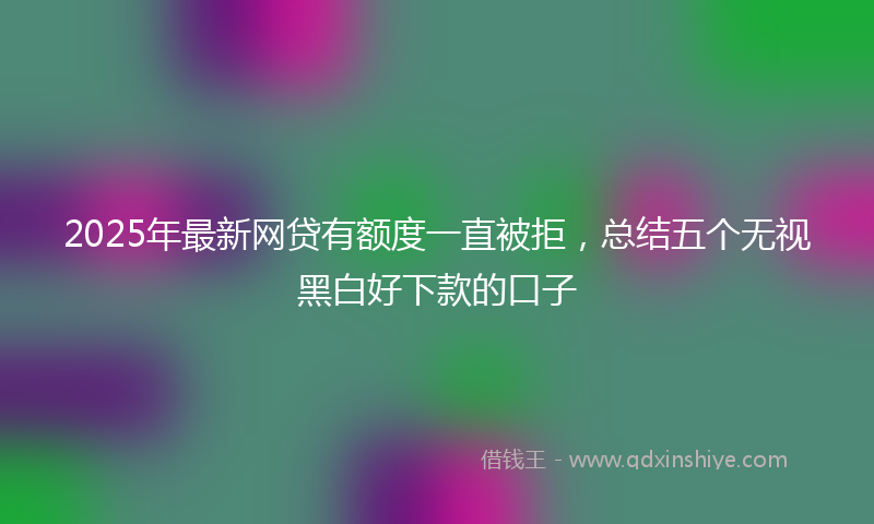 2025年最新网贷有额度一直被拒，总结五个无视黑白好下款的口子