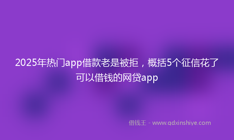 2025年热门app借款老是被拒，概括5个征信花了可以借钱的网贷app