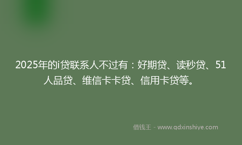2025年的i贷联系人不过有：好期贷、读秒贷、51人品贷、维信卡卡贷、信用卡贷等。