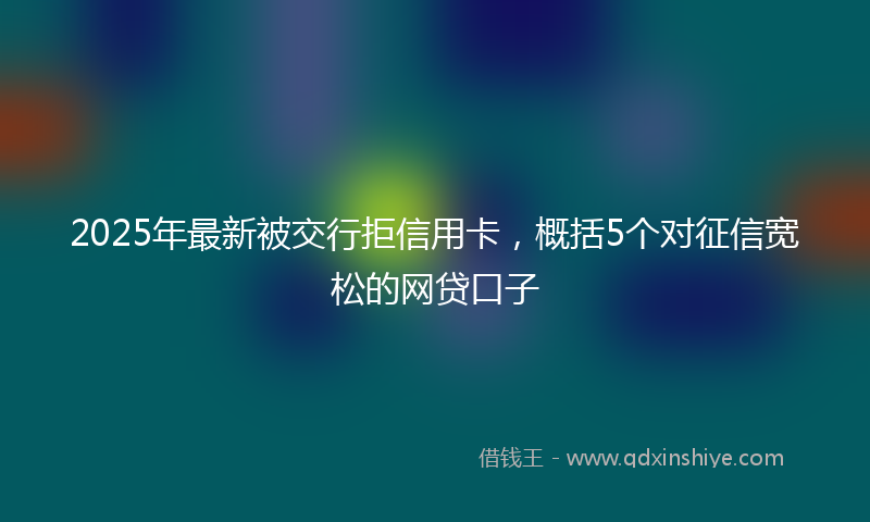 2025年最新被交行拒信用卡，概括5个对征信宽松的网贷口子