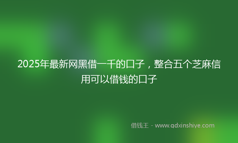 2025年最新网黑借一千的口子，整合五个芝麻信用可以借钱的口子