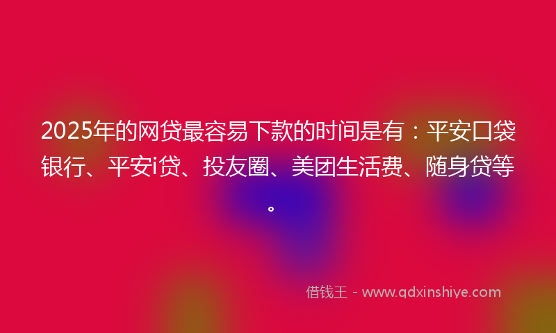 2025年的网贷最容易下款的时间是有：平安口袋银行、平安i贷、投友圈、美团生活费、随身贷等。