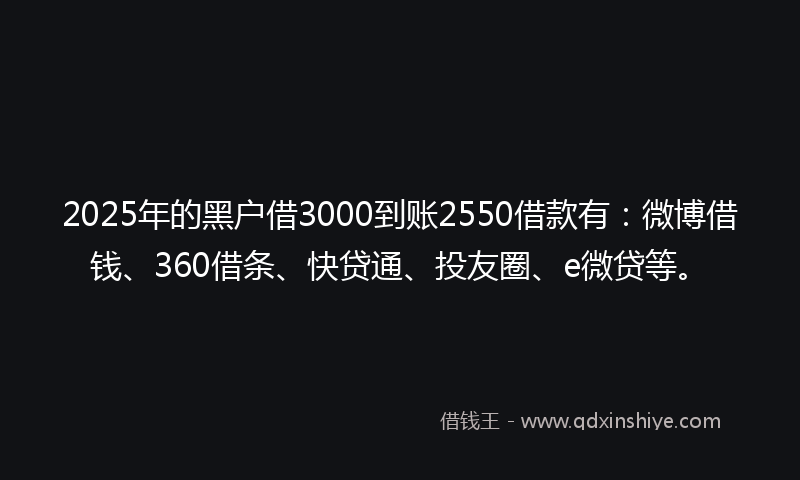 2025年的黑户借3000到账2550借款有：微博借钱、360借条、快贷通、投友圈、e微贷等。