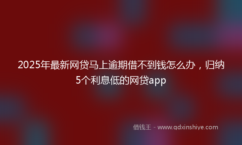 2025年最新网贷马上逾期借不到钱怎么办，归纳5个利息低的网贷app