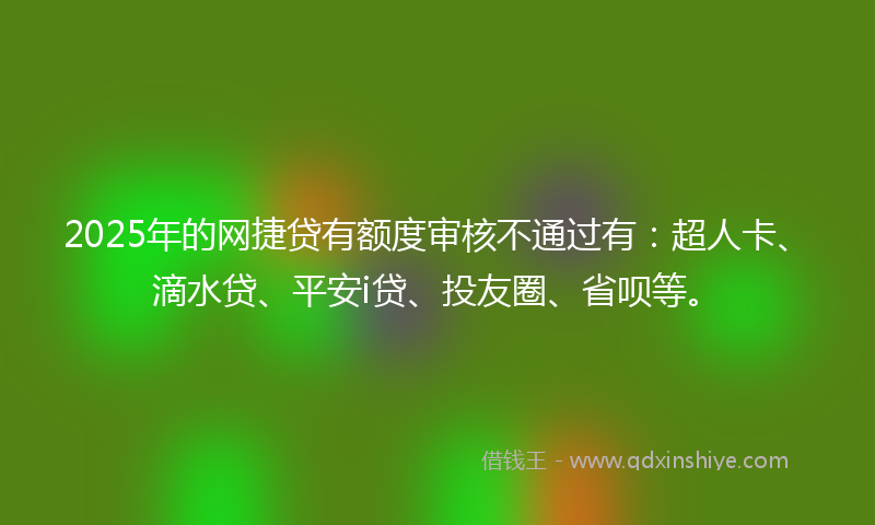 2025年的网捷贷有额度审核不通过有：超人卡、滴水贷、平安i贷、投友圈、省呗等。