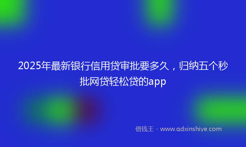 2025年最新银行信用贷审批要多久，归纳五个秒批网贷轻松贷的app