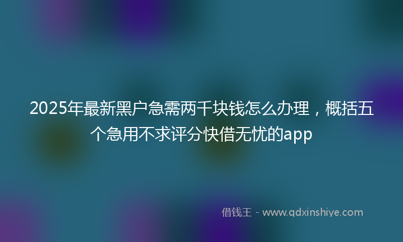 2025年最新黑户急需两千块钱怎么办理，概括五个急用不求评分快借无忧的app
