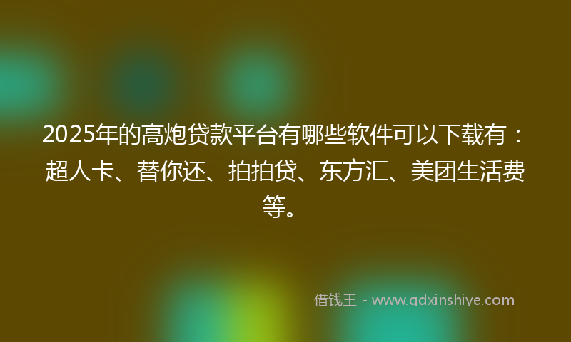 2025年的高炮贷款平台有哪些软件可以下载有：超人卡、替你还、拍拍贷、东方汇、美团生活费等。