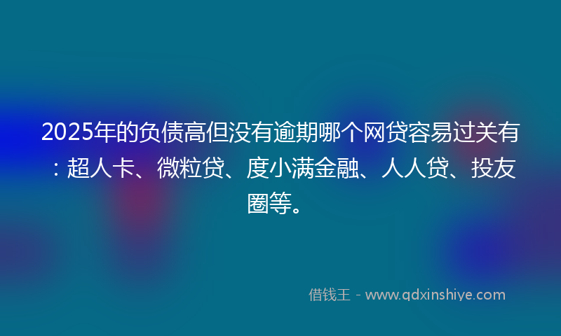 2025年的负债高但没有逾期哪个网贷容易过关有：超人卡、微粒贷、度小满金融、人人贷、投友圈等。