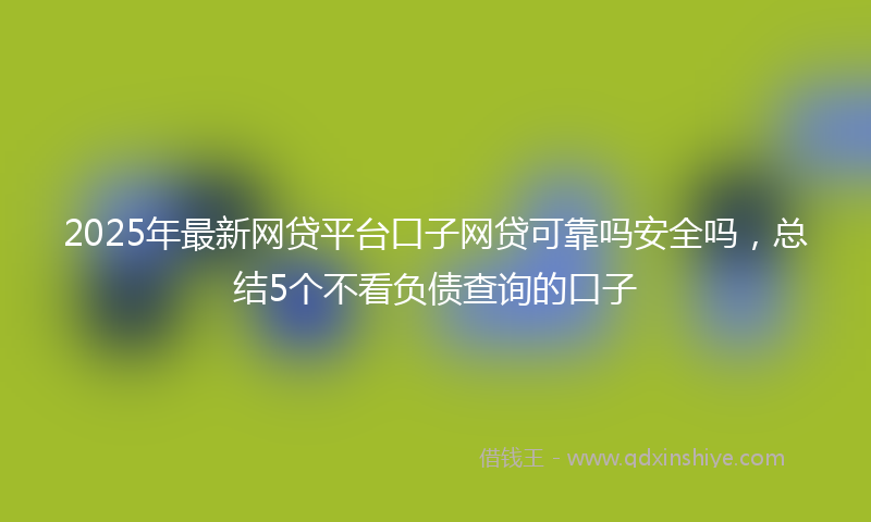 2025年最新网贷平台口子网贷可靠吗安全吗，总结5个不看负债查询的口子