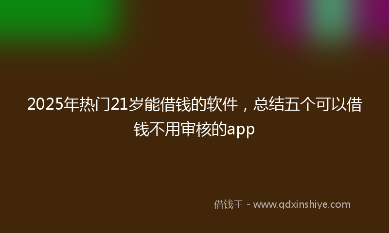 2025年热门21岁能借钱的软件，总结五个可以借钱不用审核的app