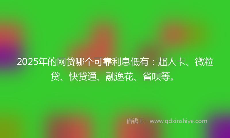 2025年的网贷哪个可靠利息低有：超人卡、微粒贷、快贷通、融逸花、省呗等。