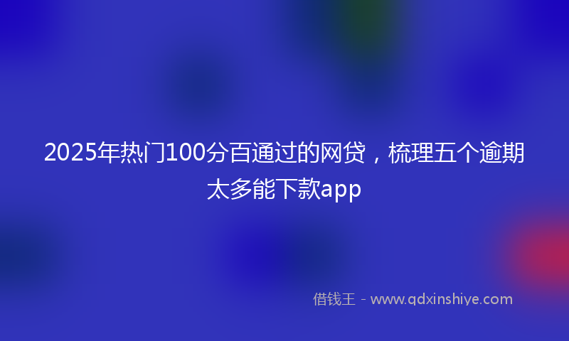 2025年热门100分百通过的网贷，梳理五个逾期太多能下款app