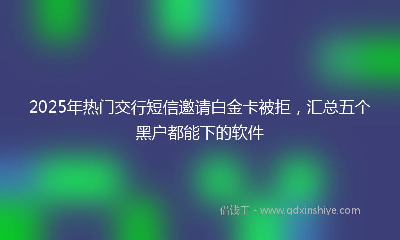 2025年热门交行短信邀请白金卡被拒，汇总五个黑户都能下的软件