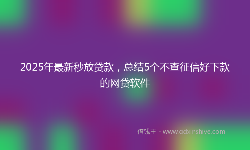 2025年最新秒放贷款，总结5个不查征信好下款的网贷软件
